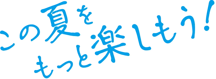 この夏をもっと楽しもう！