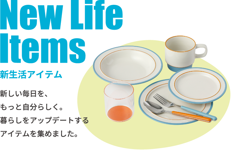 新生活アイテム。新しい毎日を、もっと自分らしく。暮らしをアップデートするアイテムを集めました。